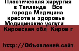 Пластическая хирургия в Таиланде - Все города Медицина, красота и здоровье » Медицинские услуги   . Кировская обл.,Киров г.